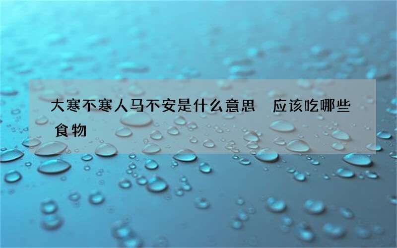 大寒不寒人马不安是什么意思 应该吃哪些食物